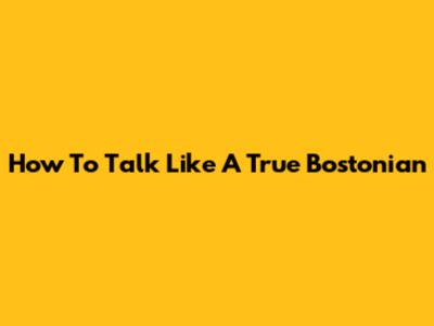 How To Talk Like A True Bostonian