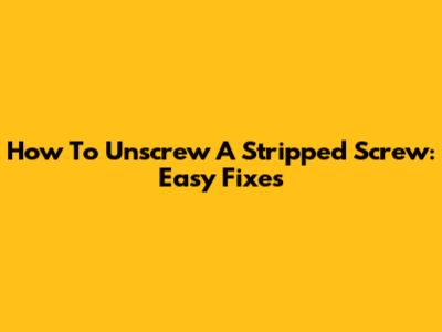 How To Unscrew A Stripped Screw: Easy Fixes