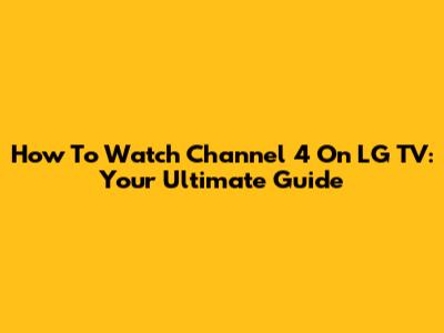 How To Watch Channel 4 On LG TV: Your Ultimate Guide