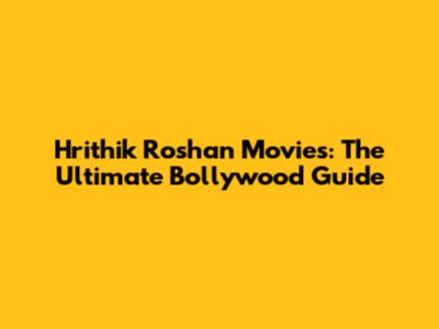 Hrithik Roshan Movies: The Ultimate Bollywood Guide
