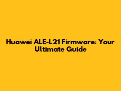 Huawei ALE-L21 Firmware: Your Ultimate Guide