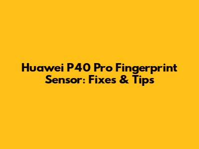 Huawei P40 Pro Fingerprint Sensor: Fixes & Tips