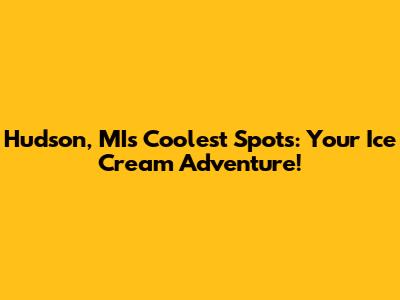 Hudson, MI's Coolest Spots: Your Ice Cream Adventure!