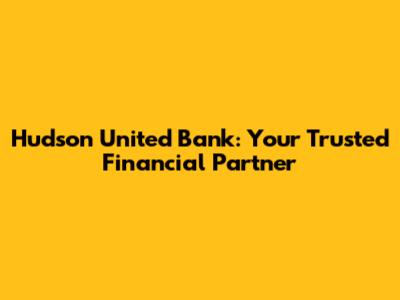Hudson United Bank: Your Trusted Financial Partner