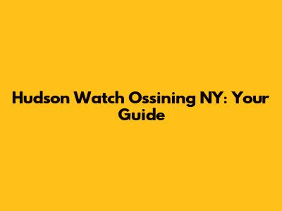 Hudson Watch Ossining NY: Your Guide