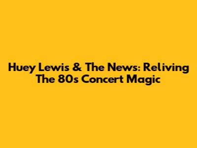 Huey Lewis & The News: Reliving The 80s Concert Magic