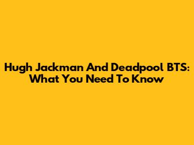 Hugh Jackman And Deadpool BTS: What You Need To Know