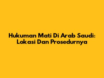 Hukuman Mati Di Arab Saudi: Lokasi Dan Prosedurnya
