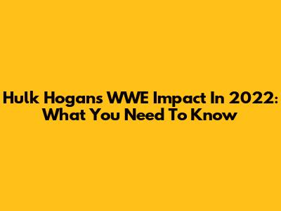 Hulk Hogan's WWE Impact In 2022: What You Need To Know