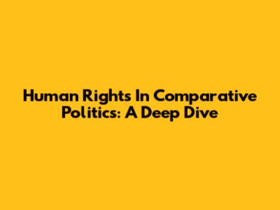 Human Rights In Comparative Politics: A Deep Dive