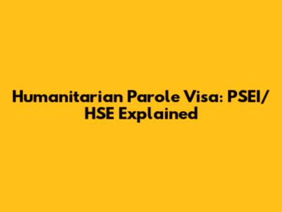 Humanitarian Parole Visa: PSEI/HSE Explained