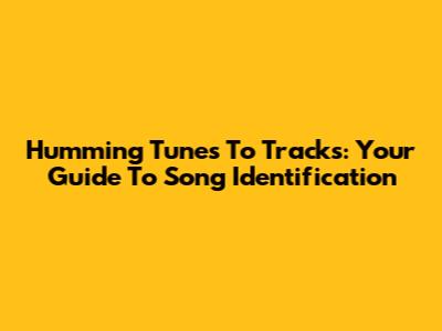 Humming Tunes To Tracks: Your Guide To Song Identification