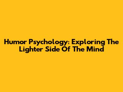 Humor Psychology: Exploring The Lighter Side Of The Mind