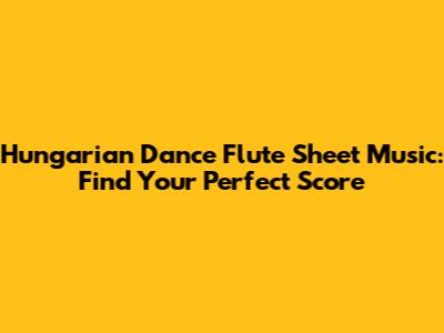 Hungarian Dance Flute Sheet Music: Find Your Perfect Score