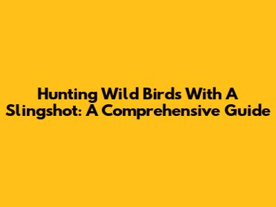 Hunting Wild Birds With A Slingshot: A Comprehensive Guide