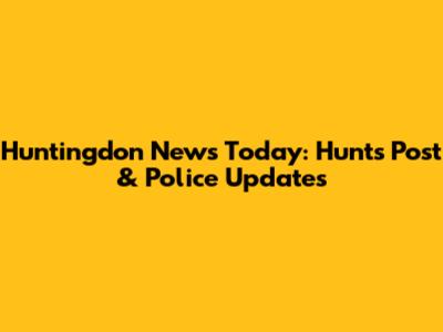 Huntingdon News Today: Hunts Post & Police Updates
