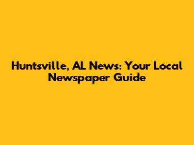 Huntsville, AL News: Your Local Newspaper Guide