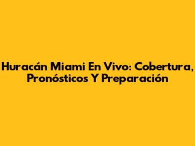 Huracán Miami En Vivo: Cobertura, Pronósticos Y Preparación