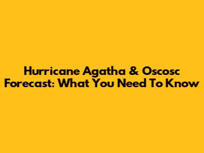 Hurricane Agatha & Oscosc Forecast: What You Need To Know