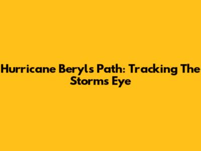 Hurricane Beryl's Path: Tracking The Storm's Eye