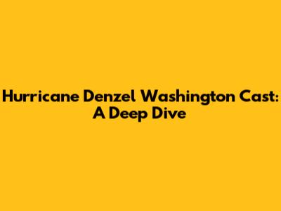 Hurricane Denzel Washington Cast: A Deep Dive