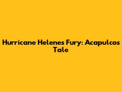 Hurricane Helene's Fury: Acapulco's Tale