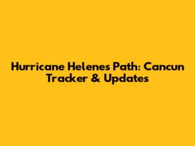Hurricane Helene's Path: Cancun Tracker & Updates