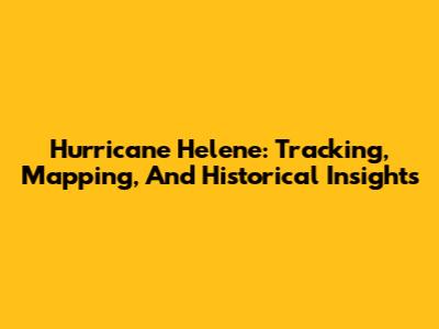 Hurricane Helene: Tracking, Mapping, And Historical Insights