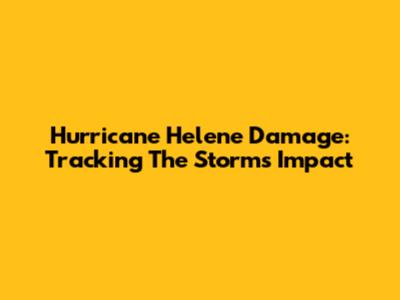 Hurricane Helene Damage: Tracking The Storm's Impact