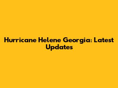 Hurricane Helene Georgia: Latest Updates