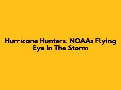 Hurricane Hunters: NOAA's Flying Eye In The Storm