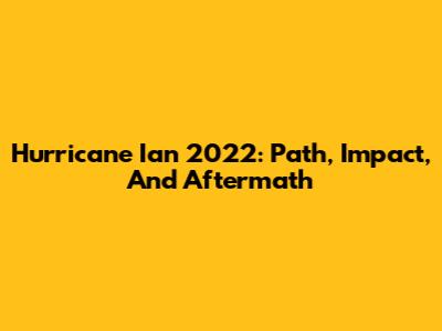 Hurricane Ian 2022: Path, Impact, And Aftermath