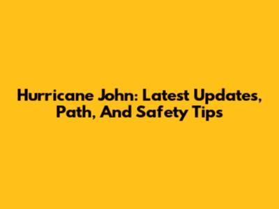 Hurricane John: Latest Updates, Path, And Safety Tips