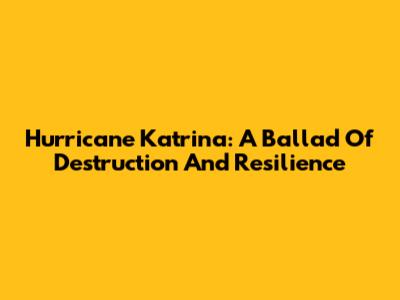 Hurricane Katrina: A Ballad Of Destruction And Resilience