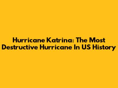 Hurricane Katrina: The Most Destructive Hurricane In US History
