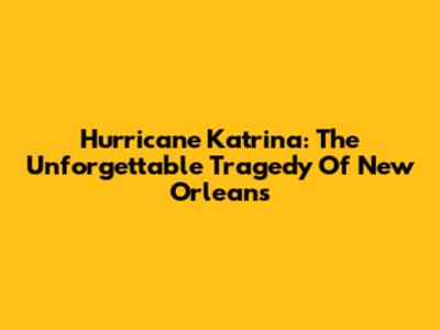 Hurricane Katrina: The Unforgettable Tragedy Of New Orleans