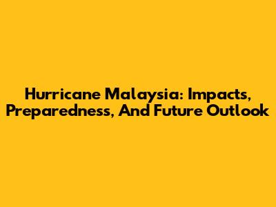Hurricane Malaysia: Impacts, Preparedness, And Future Outlook