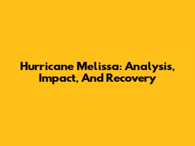 Hurricane Melissa: Analysis, Impact, And Recovery