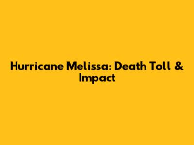 Hurricane Melissa: Death Toll & Impact