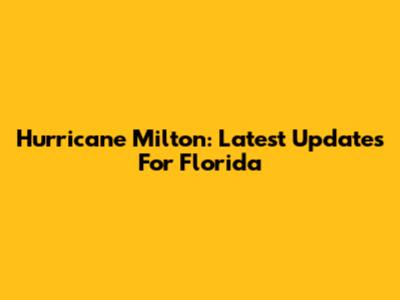 Hurricane Milton: Latest Updates For Florida