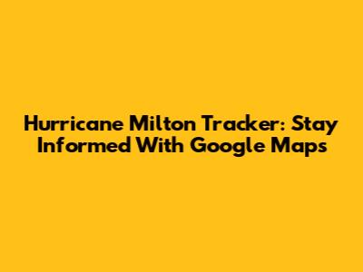 Hurricane Milton Tracker: Stay Informed With Google Maps
