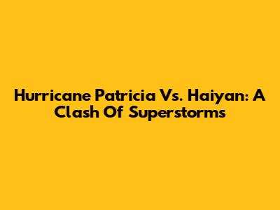 Hurricane Patricia Vs. Haiyan: A Clash Of Superstorms