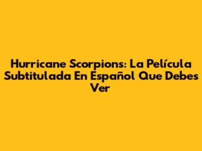 Hurricane Scorpions: La Película Subtitulada En Español Que Debes Ver