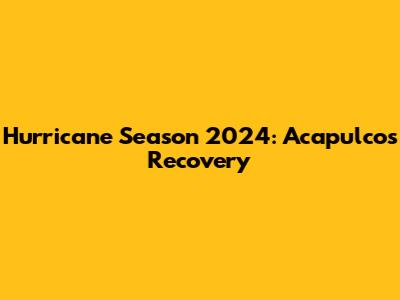 Hurricane Season 2024: Acapulco's Recovery