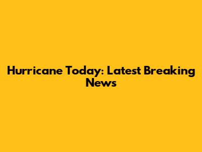 Hurricane Today: Latest Breaking News