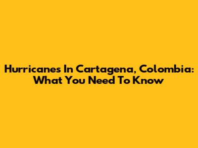 Hurricanes In Cartagena, Colombia: What You Need To Know