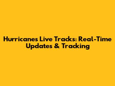 Hurricanes Live Tracks: Real-Time Updates & Tracking