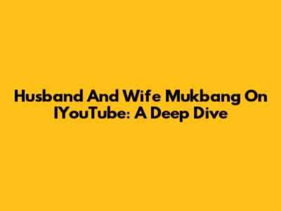 Husband And Wife Mukbang On IYouTube: A Deep Dive