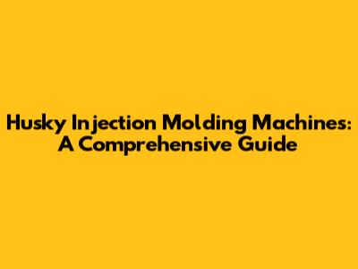 Husky Injection Molding Machines: A Comprehensive Guide
