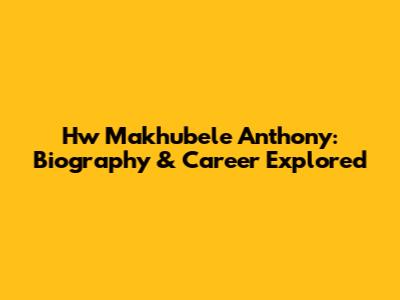 Hw Makhubele Anthony: Biography & Career Explored